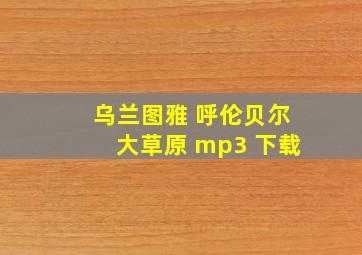 乌兰图雅 呼伦贝尔大草原 mp3 下载